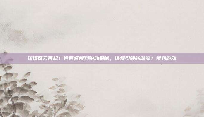 球场风云再起！世界杯裁判跑动揭秘，谁将引领新潮流？裁判跑动
