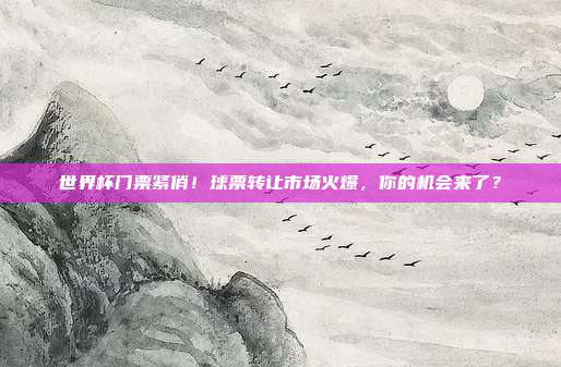世界杯门票紧俏！球票转让市场火爆，你的机会来了？