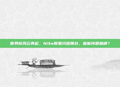 世界杯风云再起，Nike群星闪耀舞台，谁能问鼎巅峰？