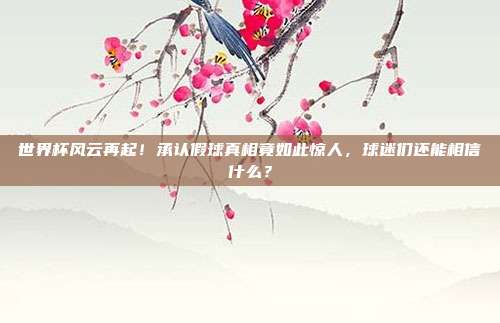 世界杯风云再起！承认假球真相竟如此惊人，球迷们还能相信什么？
