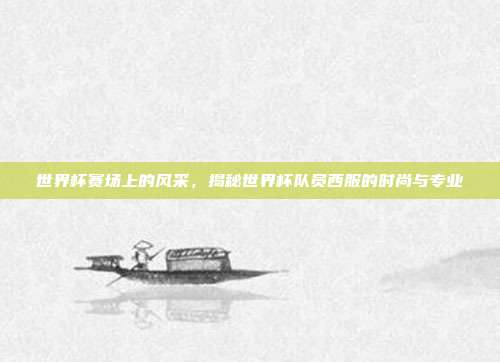 世界杯赛场上的风采，揭秘世界杯队员西服的时尚与专业