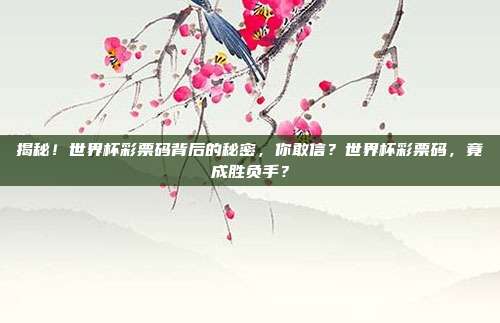 揭秘！世界杯彩票码背后的秘密，你敢信？世界杯彩票码，竟成胜负手？