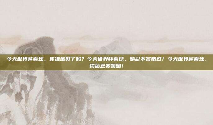 今天世界杯看球，你准备好了吗？今天世界杯看球，精彩不容错过！今天世界杯看球，揭秘观赛策略！
