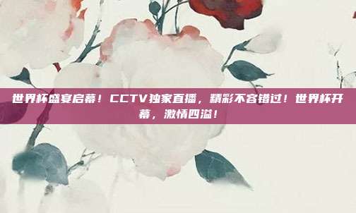 世界杯盛宴启幕！CCTV独家直播，精彩不容错过！世界杯开幕，激情四溢！
