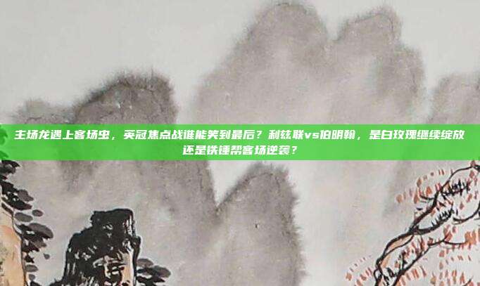 主场龙遇上客场虫，英冠焦点战谁能笑到最后？利兹联vs伯明翰，是白玫瑰继续绽放还是铁锤帮客场逆袭？