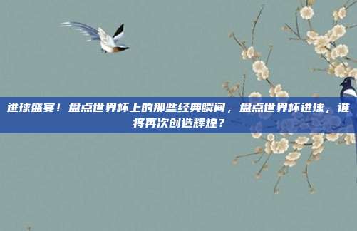 进球盛宴！盘点世界杯上的那些经典瞬间，盘点世界杯进球，谁将再次创造辉煌？