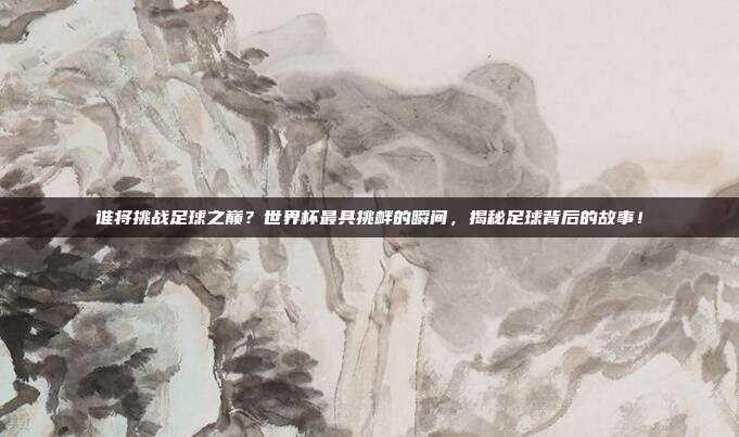 谁将挑战足球之巅？世界杯最具挑衅的瞬间，揭秘足球背后的故事！
