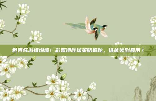 世界杯激情燃爆！彩票净胜球策略揭秘，谁能笑到最后？