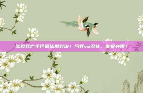 欧冠死亡半区最惨烈对决！马竞vs多特，谁将突围？