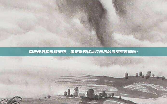 国足世界杯征程受阻，国足世界杯被打背后的深层原因揭秘！