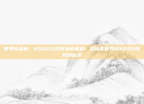 世界杯盛宴，6000元购得独家体验！揭秘买世界杯6000背后的秘密