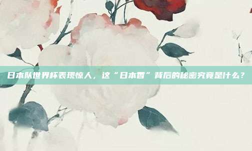 日本队世界杯表现惊人，这“日本香”背后的秘密究竟是什么？
