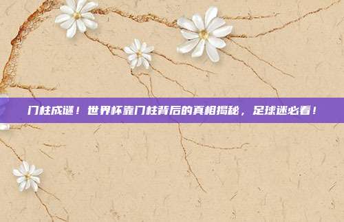 门柱成谜！世界杯靠门柱背后的真相揭秘，足球迷必看！