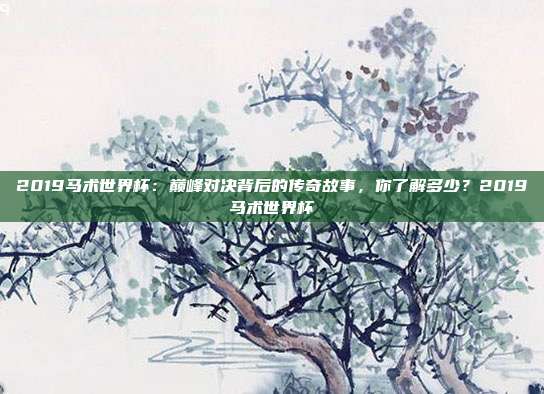 2019马术世界杯：巅峰对决背后的传奇故事，你了解多少？2019马术世界杯