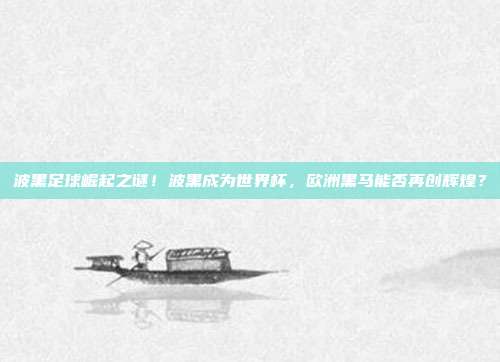 波黑足球崛起之谜！波黑成为世界杯，欧洲黑马能否再创辉煌？