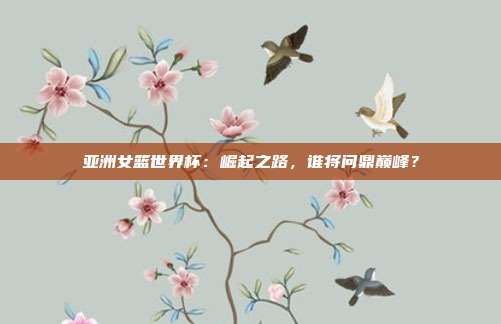 亚洲女篮世界杯：崛起之路，谁将问鼎巅峰？