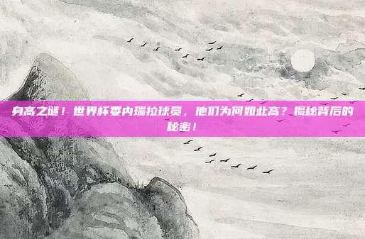 身高之谜！世界杯委内瑞拉球员，他们为何如此高？揭秘背后的秘密！