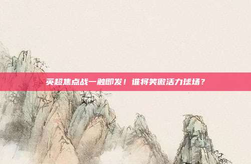 英超焦点战一触即发！谁将笑傲活力球场？
