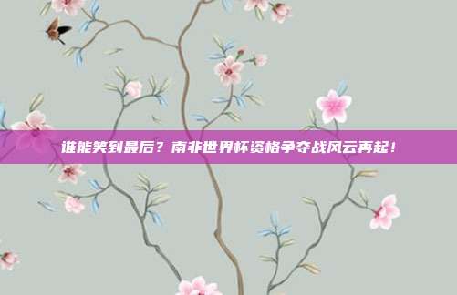 谁能笑到最后？南非世界杯资格争夺战风云再起！