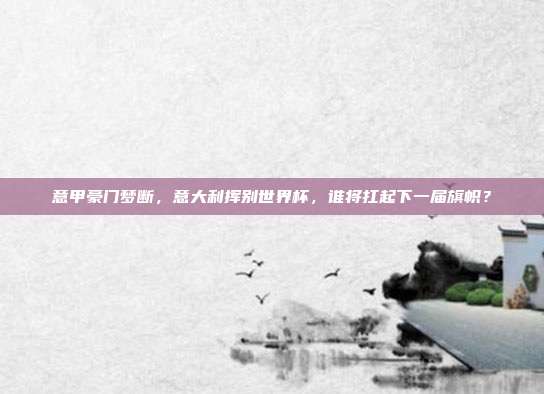 意甲豪门梦断，意大利挥别世界杯，谁将扛起下一届旗帜？