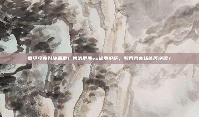 意甲经典对决重现！博洛尼亚vs佛罗伦萨，紫百合客场能否逆袭？