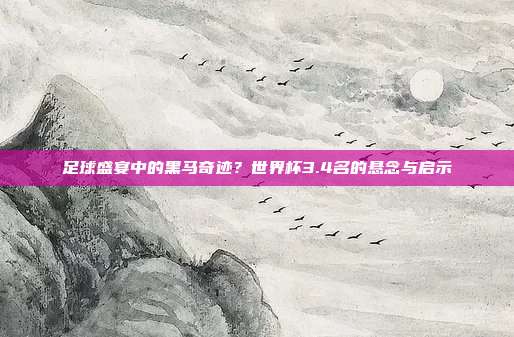 足球盛宴中的黑马奇迹？世界杯3.4名的悬念与启示