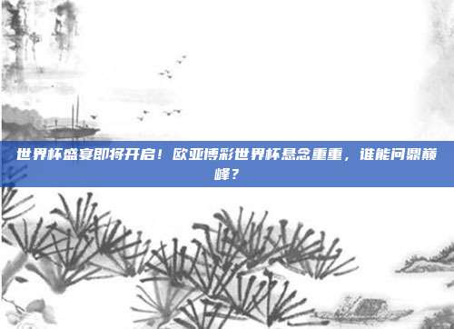 世界杯盛宴即将开启！欧亚博彩世界杯悬念重重，谁能问鼎巅峰？