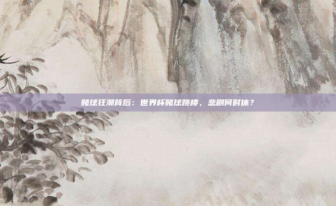 赌球狂潮背后：世界杯赌球跳楼，悲剧何时休？