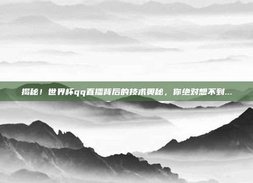揭秘！世界杯qq直播背后的技术奥秘，你绝对想不到...