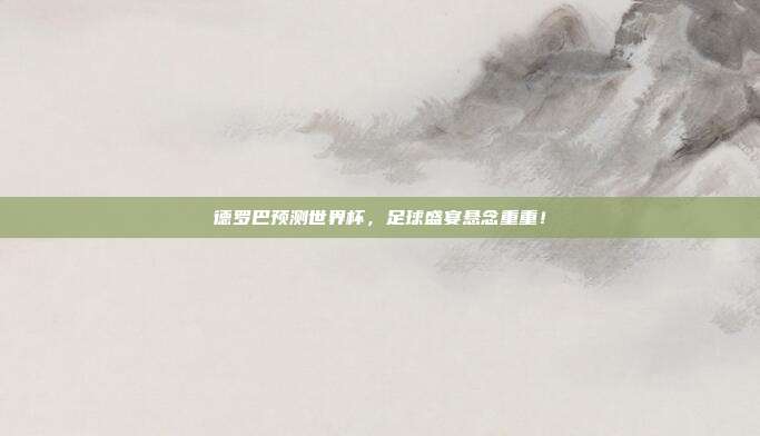 德罗巴预测世界杯，足球盛宴悬念重重！