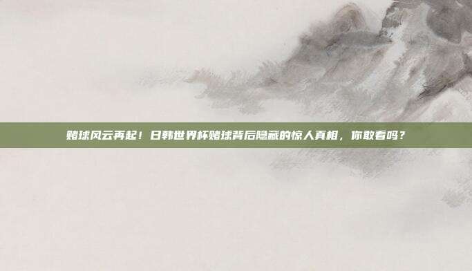 赌球风云再起！日韩世界杯赌球背后隐藏的惊人真相，你敢看吗？