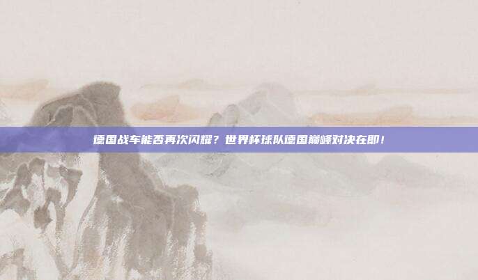 德国战车能否再次闪耀？世界杯球队德国巅峰对决在即！