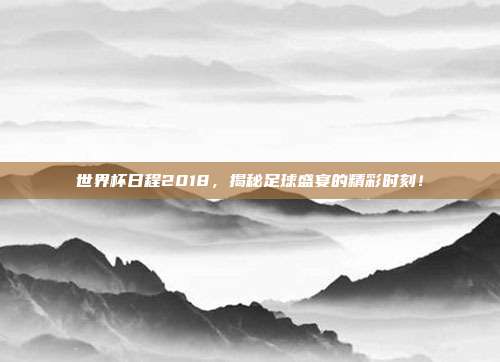 世界杯日程2018，揭秘足球盛宴的精彩时刻！