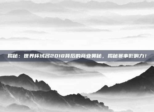揭秘：世界杯域名2018背后的商业奥秘，揭秘赛事影响力！