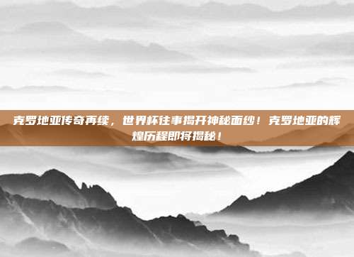 克罗地亚传奇再续，世界杯往事揭开神秘面纱！克罗地亚的辉煌历程即将揭秘！