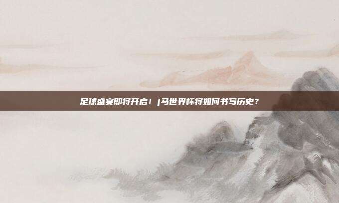 足球盛宴即将开启！j马世界杯将如何书写历史？