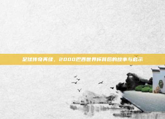 足球传奇再续，2000巴西世界杯背后的故事与启示