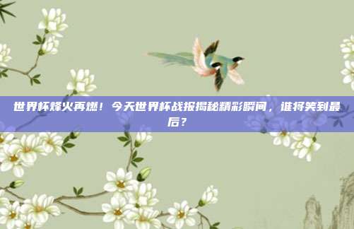 世界杯烽火再燃！今天世界杯战报揭秘精彩瞬间，谁将笑到最后？