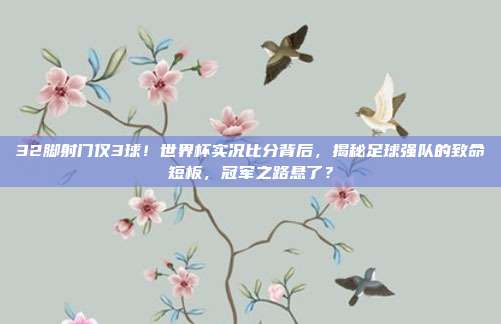 32脚射门仅3球！世界杯实况比分背后，揭秘足球强队的致命短板，冠军之路悬了？