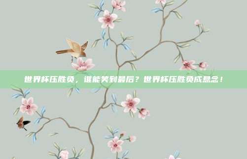 世界杯压胜负，谁能笑到最后？世界杯压胜负成悬念！
