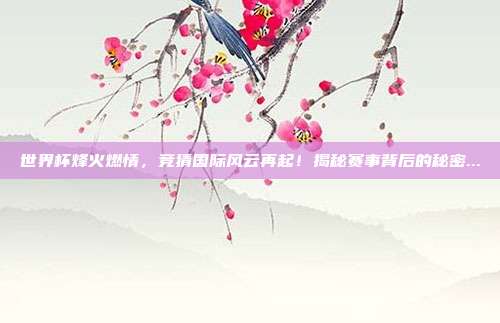 世界杯烽火燃情，竞猜国际风云再起！揭秘赛事背后的秘密...