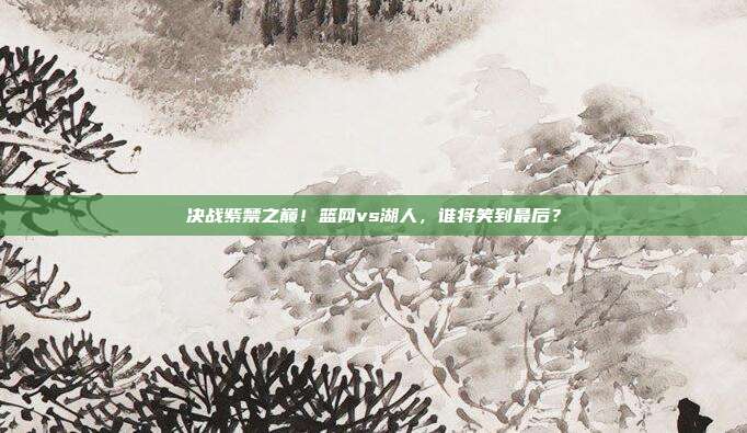 决战紫禁之巅！篮网vs湖人，谁将笑到最后？