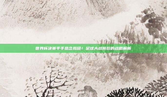 世界杯决赛平手悬念揭晓！足球大战背后的战略解析
