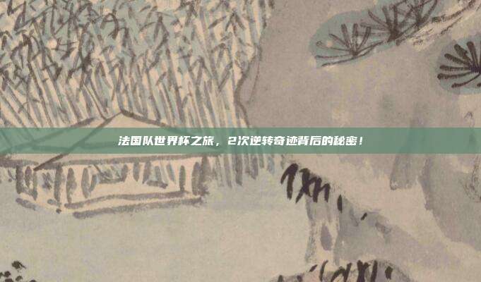 法国队世界杯之旅，2次逆转奇迹背后的秘密！