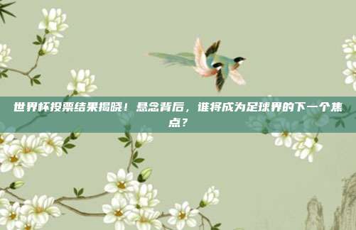 世界杯投票结果揭晓！悬念背后，谁将成为足球界的下一个焦点？