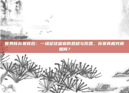 世界杯弃赛背后：一场足球盛宴的悬疑与反思，弃赛真相究竟如何？