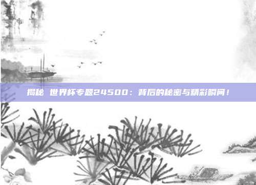 揭秘 世界杯专题24500：背后的秘密与精彩瞬间！