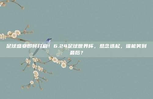 足球盛宴即将开启！6.24足球世界杯，悬念迭起，谁能笑到最后？