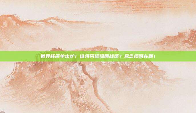 世界杯名单出炉！谁将闪耀绿茵战场？悬念揭晓在即！