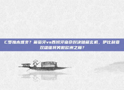 C罗独木难支？葡萄牙vs西班牙宿命对决暗藏玄机，伊比利亚双雄谁将笑傲欧洲之巅？